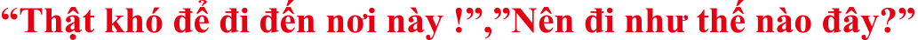 Thật khó để đi đến nơi này !,Nên đi như thế nào đây?
